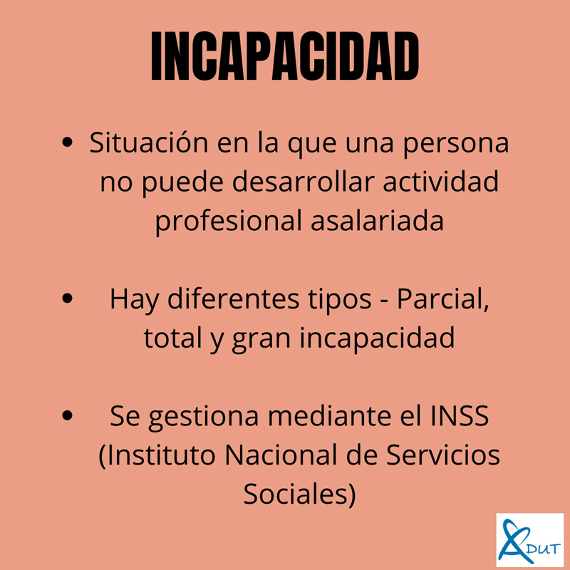 Imagen con el texto Incapacidad. Situación en la que una persona no puede desarrollar actividad profesional asalariada. Hay diferentes tipos - Parcial, total y gran capacidad. Se gestiona mediante el INSS (Instituto Nacional de Servicios Sociales)
